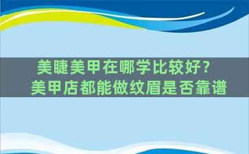 美睫美甲在哪学比较好？ 美甲店都能做纹眉是否靠谱